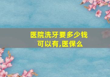 医院洗牙要多少钱 可以有,医保么